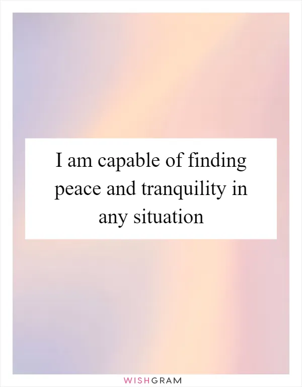 I am capable of finding peace and tranquility in any situation