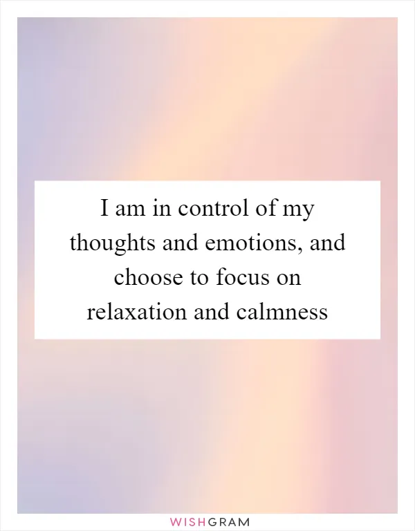 I am in control of my thoughts and emotions, and choose to focus on relaxation and calmness