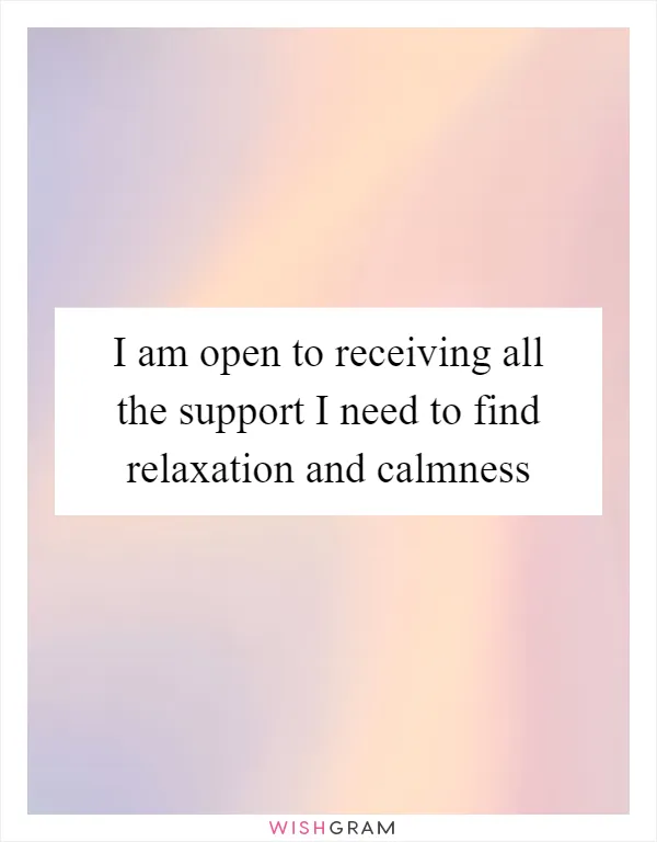 I am open to receiving all the support I need to find relaxation and calmness