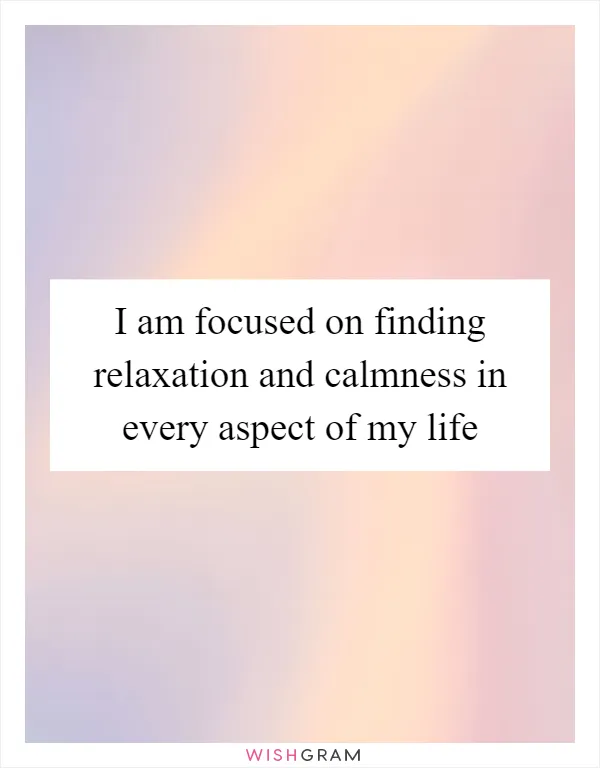 I am focused on finding relaxation and calmness in every aspect of my life