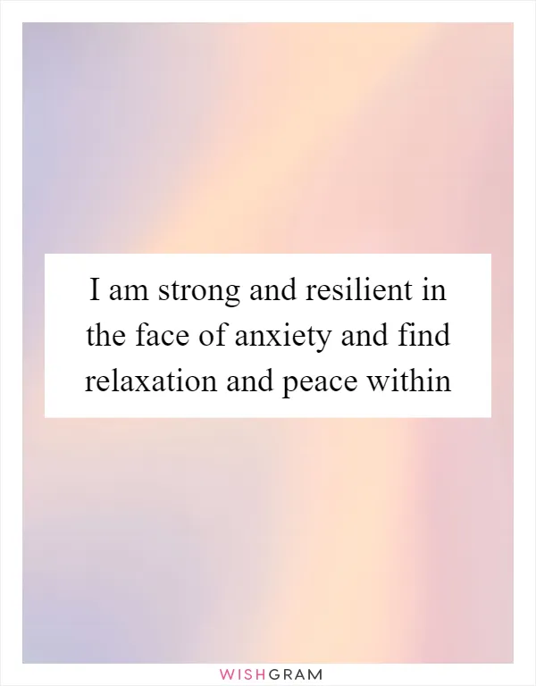 I am strong and resilient in the face of anxiety and find relaxation and peace within