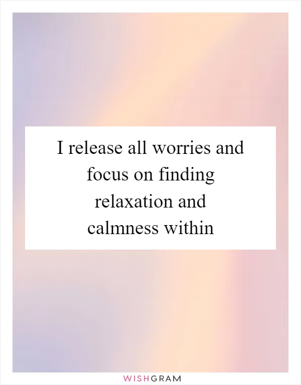 I release all worries and focus on finding relaxation and calmness within