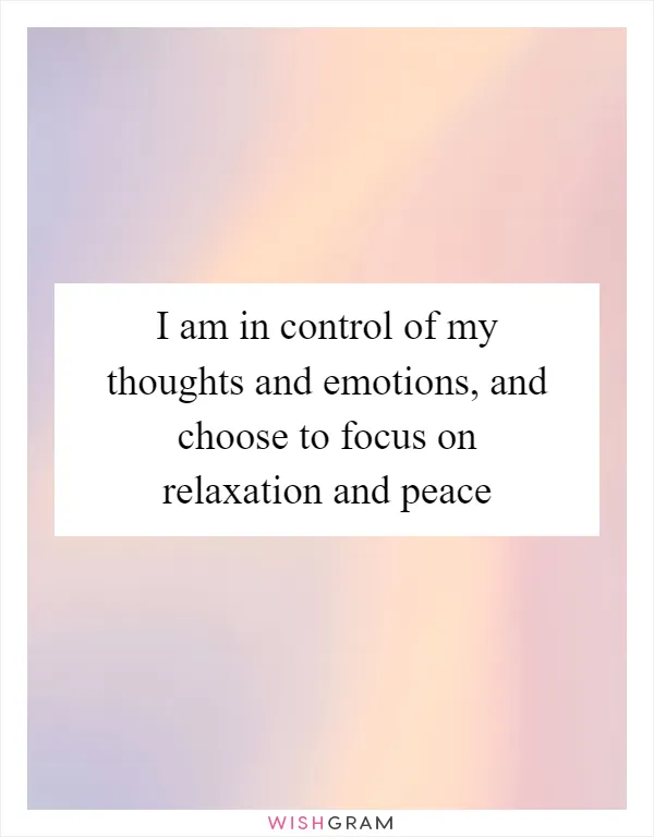 I am in control of my thoughts and emotions, and choose to focus on relaxation and peace