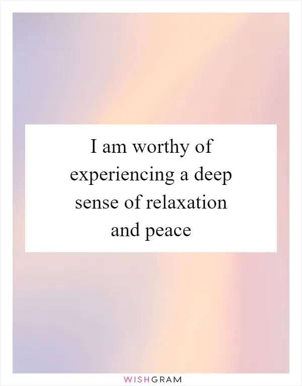 I am worthy of experiencing a deep sense of relaxation and peace