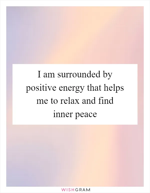 I am surrounded by positive energy that helps me to relax and find inner peace