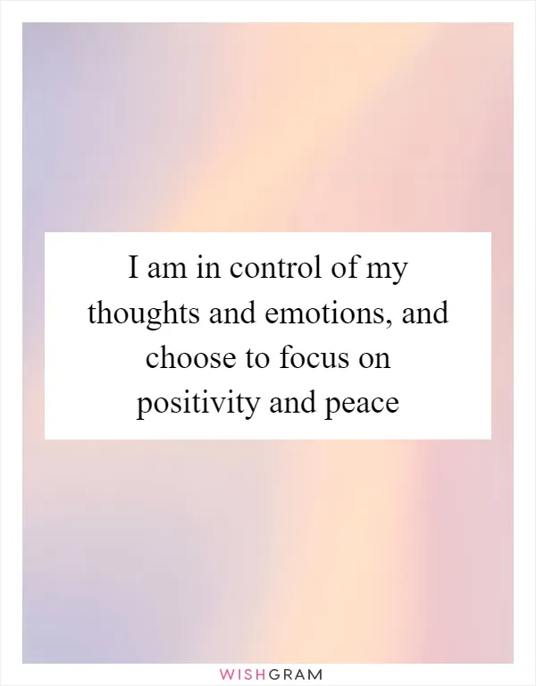 I am in control of my thoughts and emotions, and choose to focus on positivity and peace