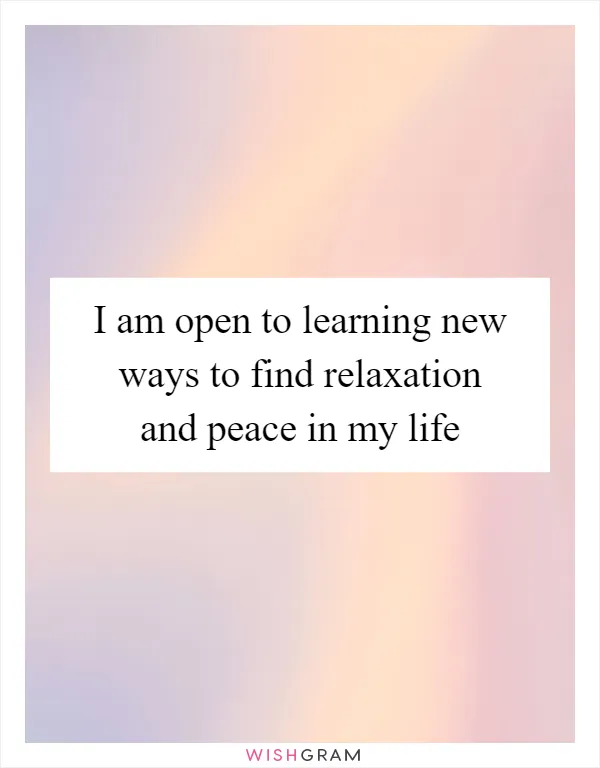 I am open to learning new ways to find relaxation and peace in my life