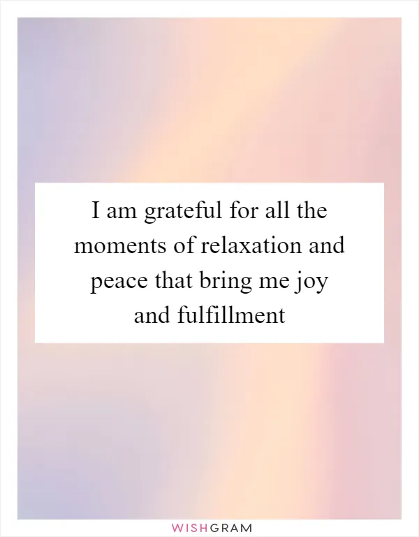 I am grateful for all the moments of relaxation and peace that bring me joy and fulfillment