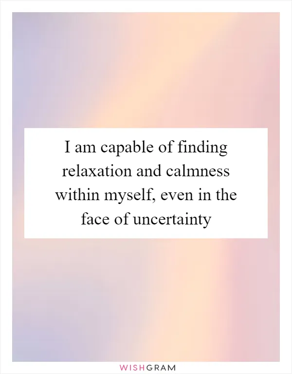 I am capable of finding relaxation and calmness within myself, even in the face of uncertainty