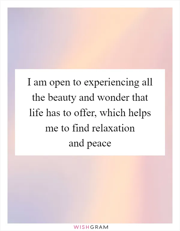 I am open to experiencing all the beauty and wonder that life has to offer, which helps me to find relaxation and peace