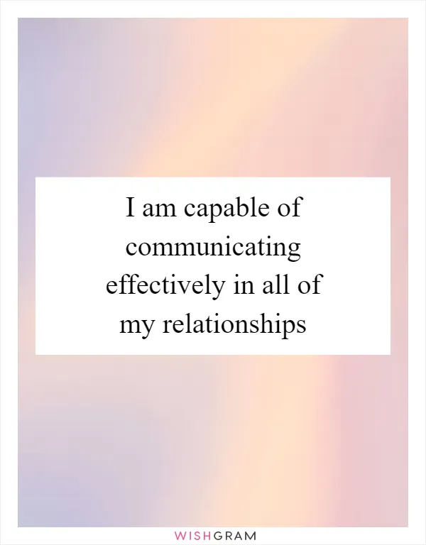 I am capable of communicating effectively in all of my relationships