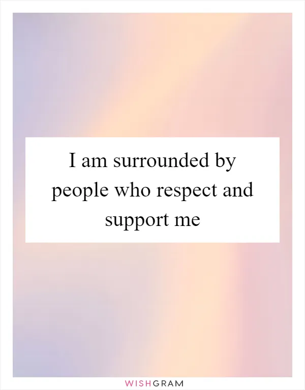 I am surrounded by people who respect and support me