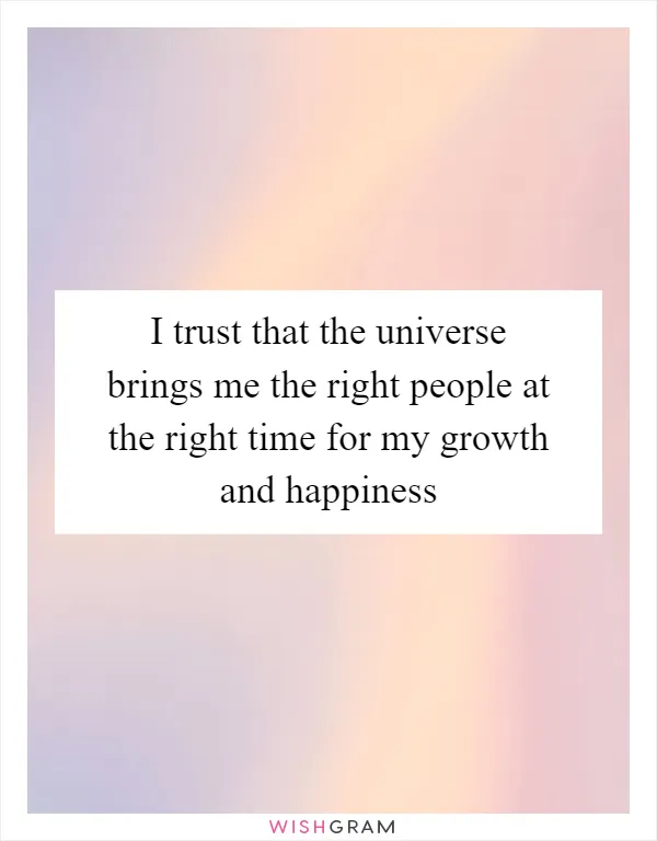 I trust that the universe brings me the right people at the right time for my growth and happiness