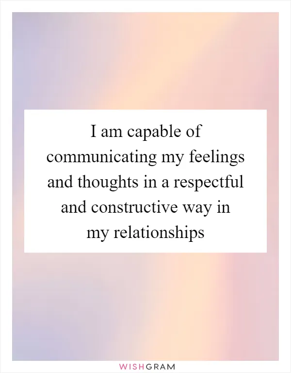 I am capable of communicating my feelings and thoughts in a respectful and constructive way in my relationships