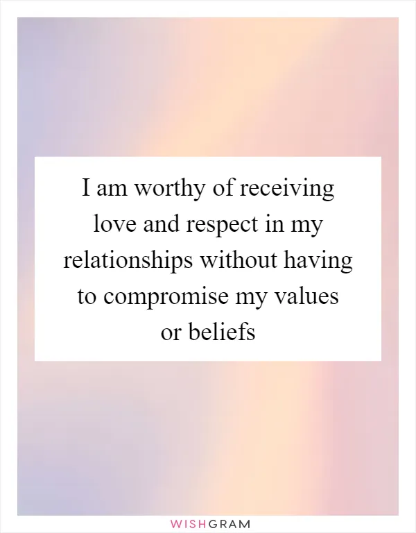 I am worthy of receiving love and respect in my relationships without having to compromise my values or beliefs
