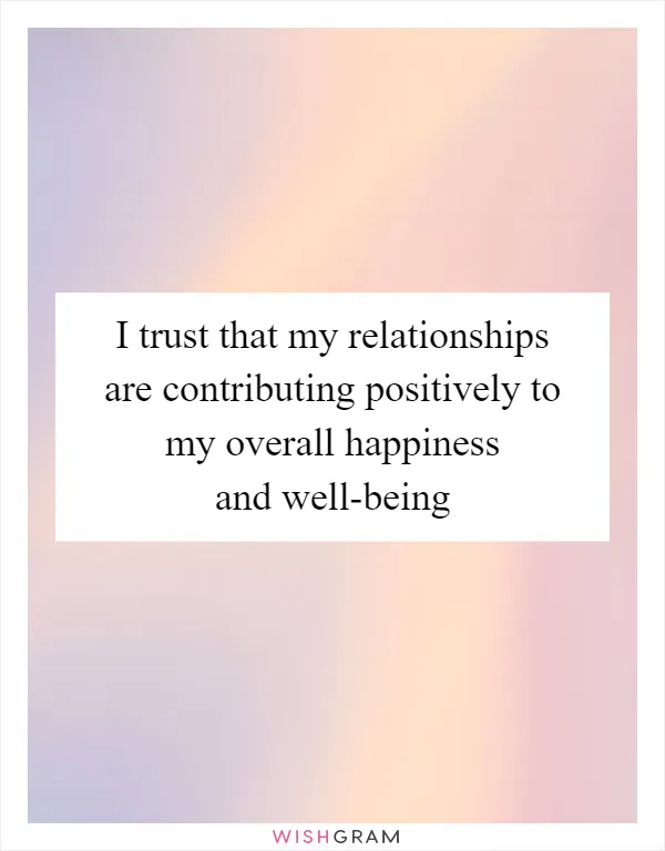 I trust that my relationships are contributing positively to my overall happiness and well-being