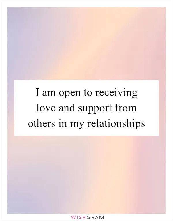 I am open to receiving love and support from others in my relationships