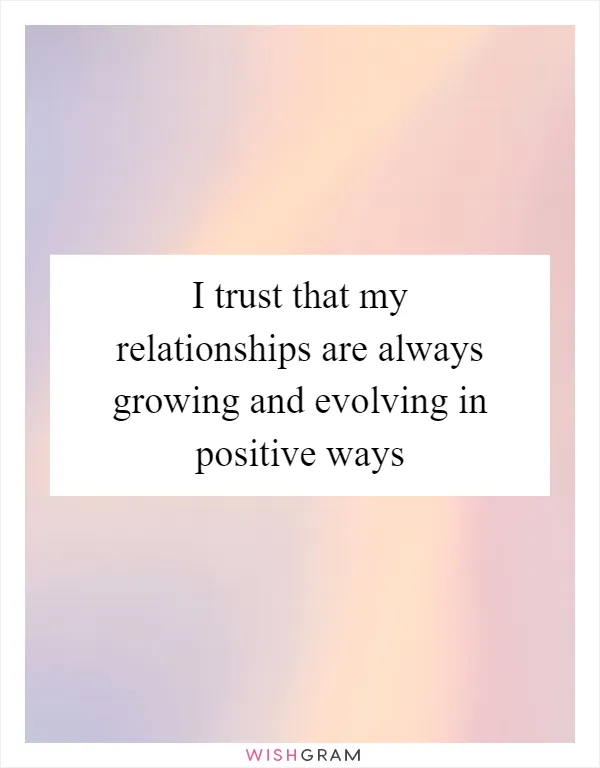 I trust that my relationships are always growing and evolving in positive ways
