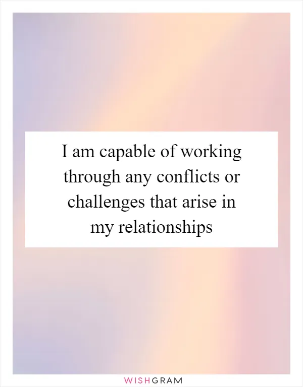 I am capable of working through any conflicts or challenges that arise in my relationships