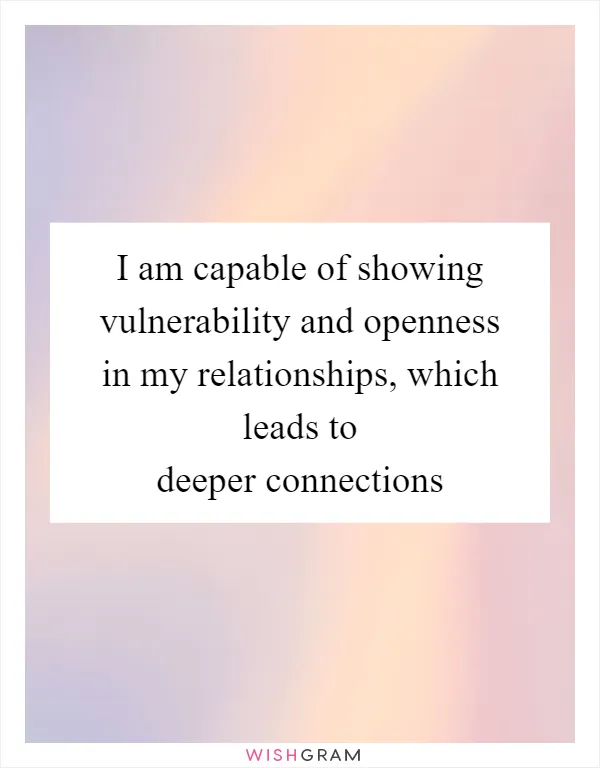 I am capable of showing vulnerability and openness in my relationships, which leads to deeper connections