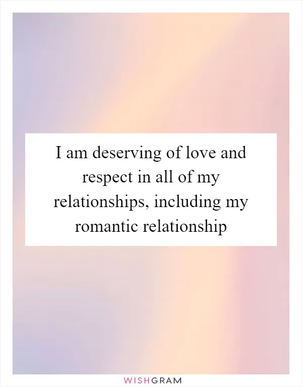 I am deserving of love and respect in all of my relationships, including my romantic relationship