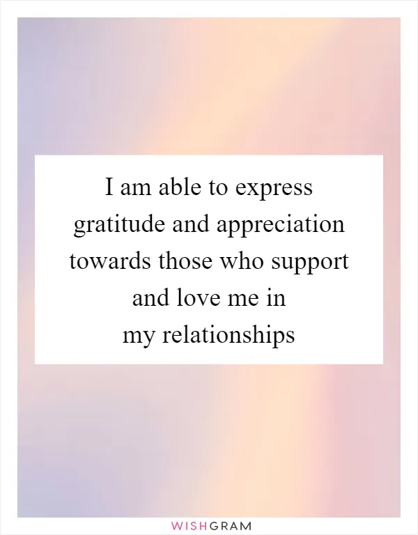 I am able to express gratitude and appreciation towards those who support and love me in my relationships