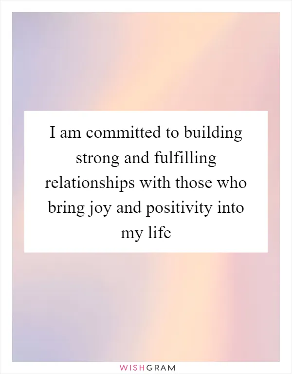 I am committed to building strong and fulfilling relationships with those who bring joy and positivity into my life