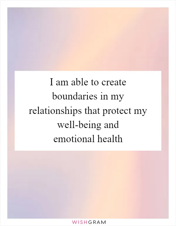 I am able to create boundaries in my relationships that protect my well-being and emotional health