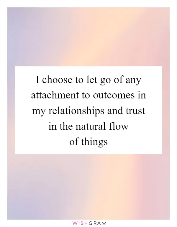 I choose to let go of any attachment to outcomes in my relationships and trust in the natural flow of things