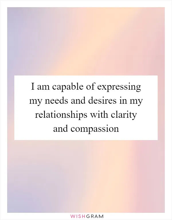 I am capable of expressing my needs and desires in my relationships with clarity and compassion