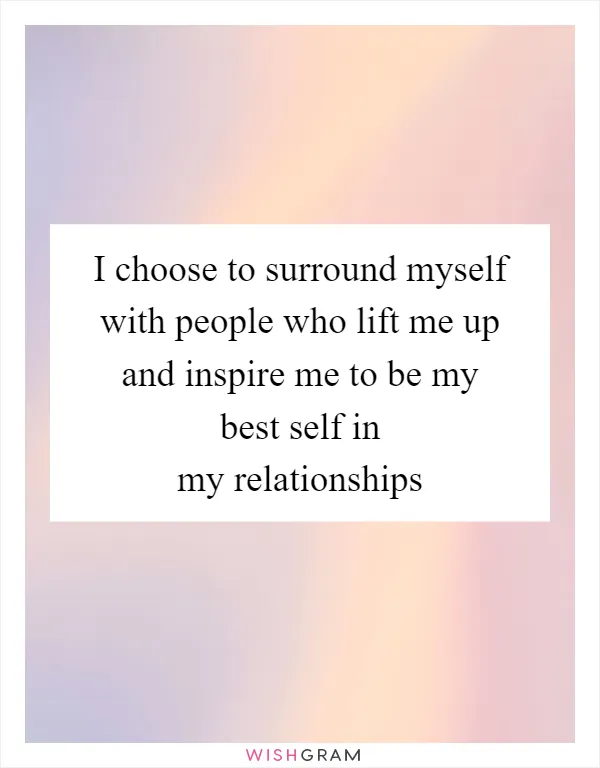 I choose to surround myself with people who lift me up and inspire me to be my best self in my relationships