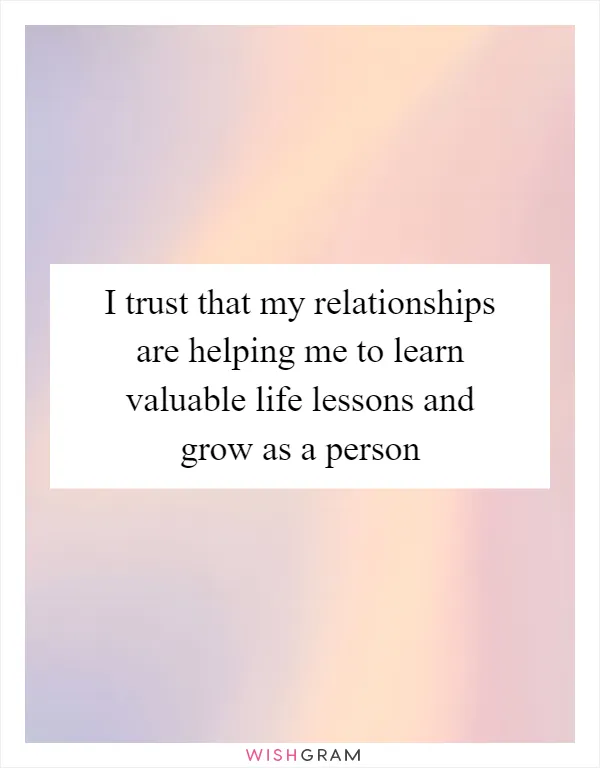 I trust that my relationships are helping me to learn valuable life lessons and grow as a person