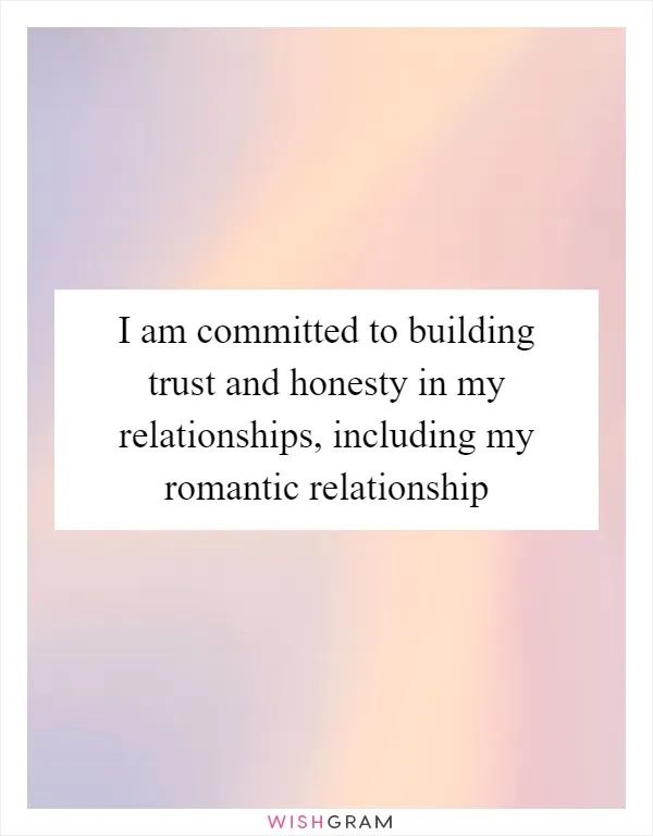 I am committed to building trust and honesty in my relationships, including my romantic relationship