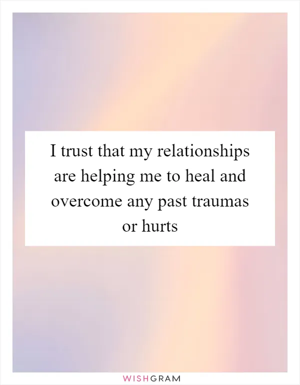 I trust that my relationships are helping me to heal and overcome any past traumas or hurts