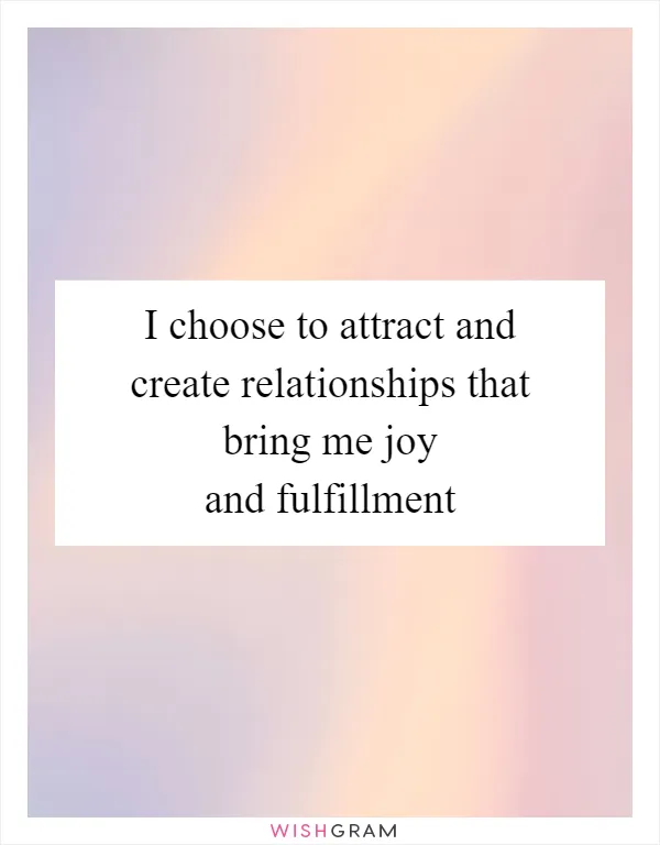 I choose to attract and create relationships that bring me joy and fulfillment