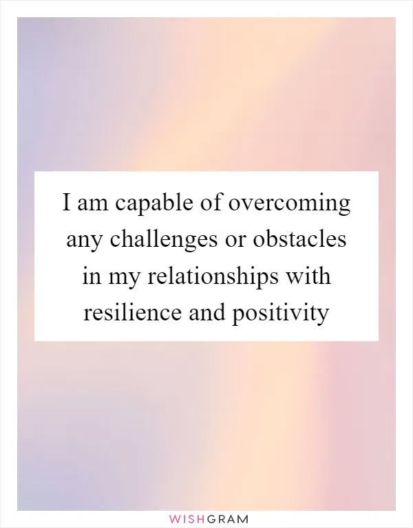 I am capable of overcoming any challenges or obstacles in my relationships with resilience and positivity