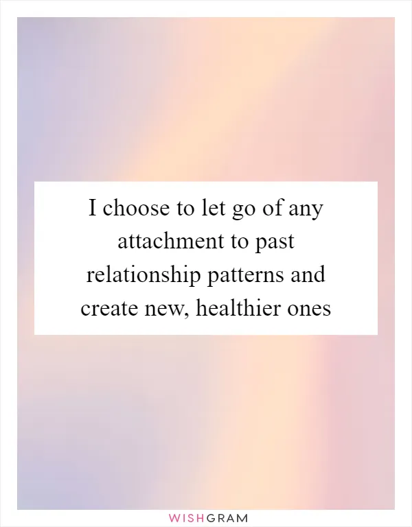 I choose to let go of any attachment to past relationship patterns and create new, healthier ones