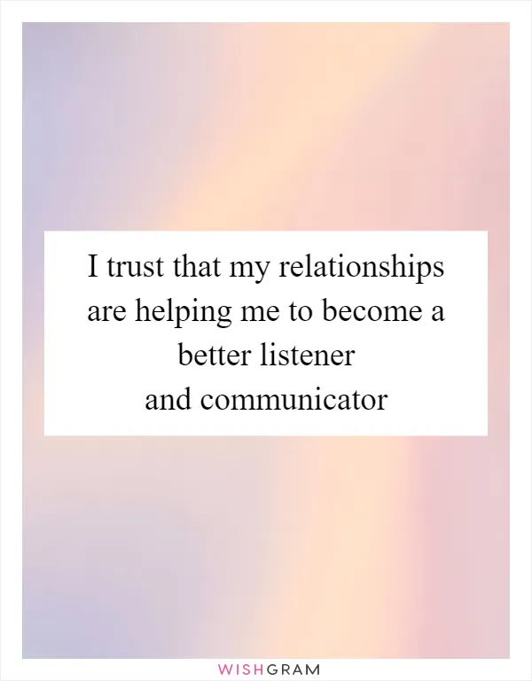 I trust that my relationships are helping me to become a better listener and communicator