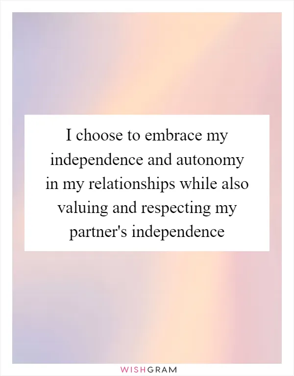I choose to embrace my independence and autonomy in my relationships while also valuing and respecting my partner's independence