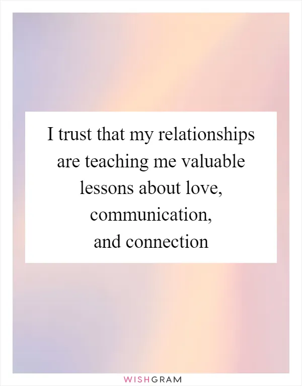I trust that my relationships are teaching me valuable lessons about love, communication, and connection