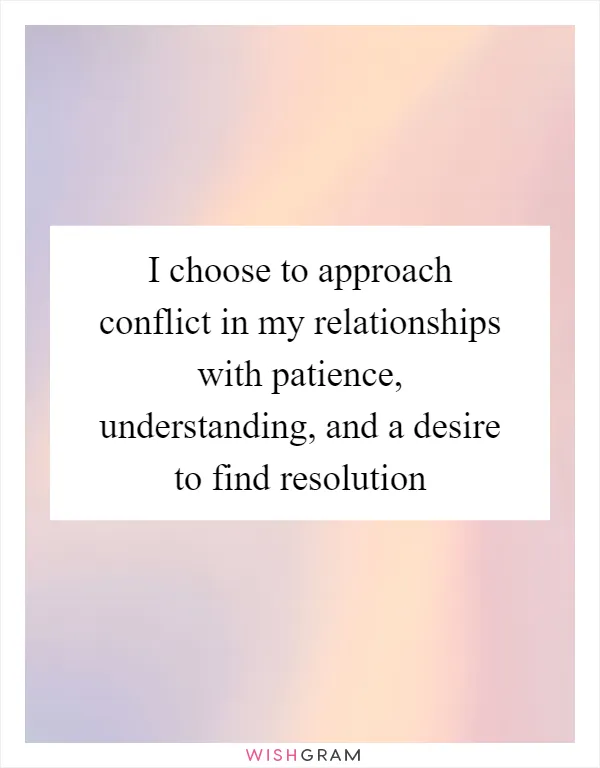 I choose to approach conflict in my relationships with patience, understanding, and a desire to find resolution