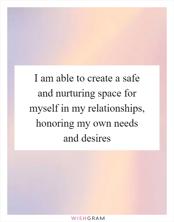 I am able to create a safe and nurturing space for myself in my relationships, honoring my own needs and desires