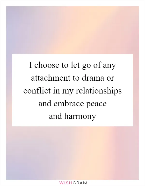 I choose to let go of any attachment to drama or conflict in my relationships and embrace peace and harmony