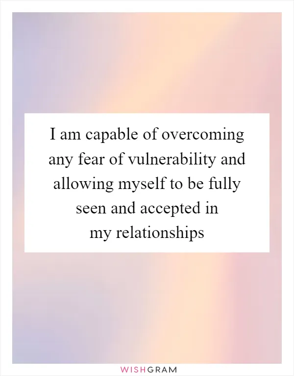 I am capable of overcoming any fear of vulnerability and allowing myself to be fully seen and accepted in my relationships