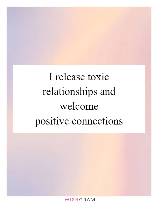 I release toxic relationships and welcome positive connections