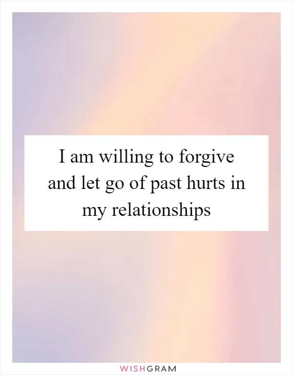 I am willing to forgive and let go of past hurts in my relationships