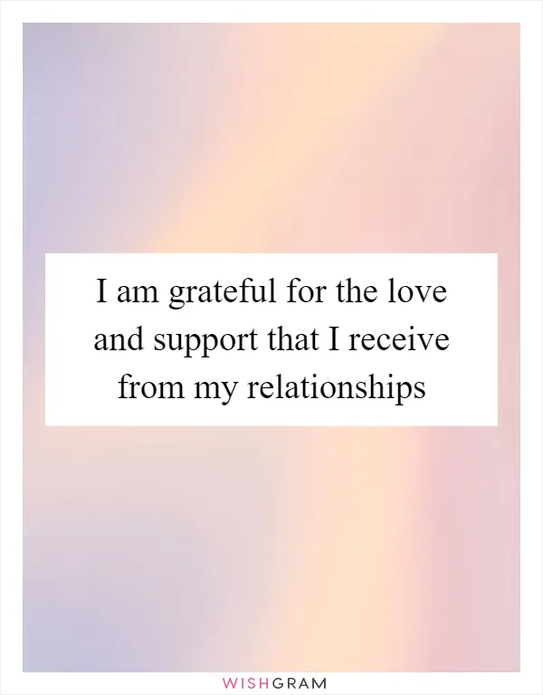 I am grateful for the love and support that I receive from my relationships