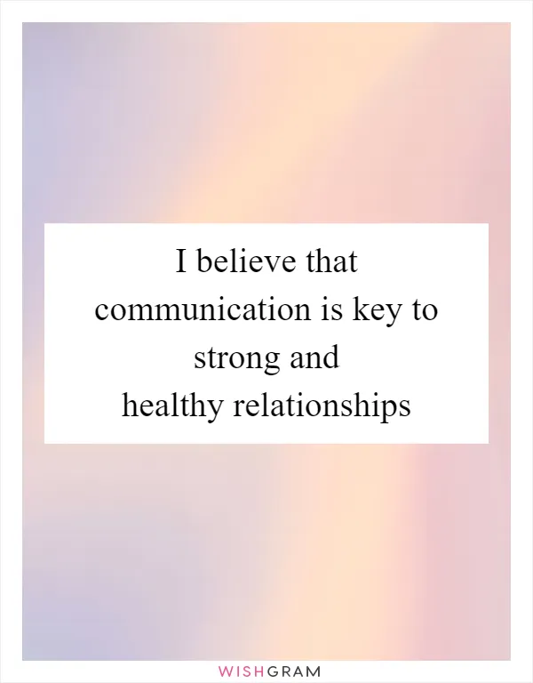 I believe that communication is key to strong and healthy relationships