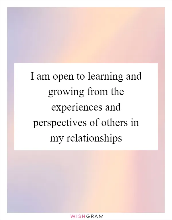 I am open to learning and growing from the experiences and perspectives of others in my relationships