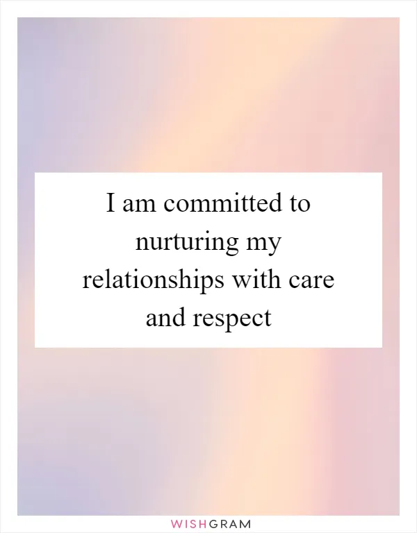 I am committed to nurturing my relationships with care and respect